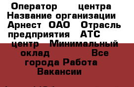 Оператор Call-центра › Название организации ­ Арнест, ОАО › Отрасль предприятия ­ АТС, call-центр › Минимальный оклад ­ 21 000 - Все города Работа » Вакансии   